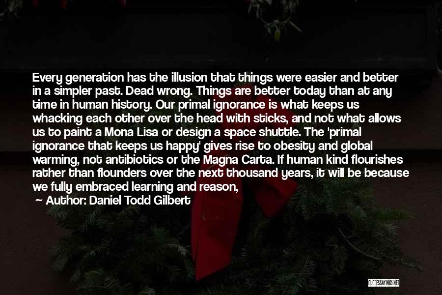 Daniel Todd Gilbert Quotes: Every Generation Has The Illusion That Things Were Easier And Better In A Simpler Past. Dead Wrong. Things Are Better