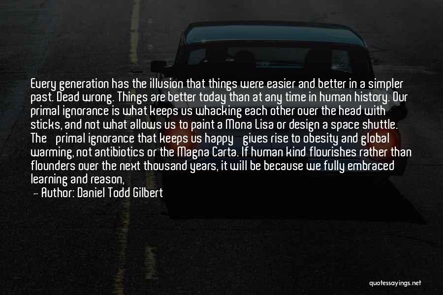 Daniel Todd Gilbert Quotes: Every Generation Has The Illusion That Things Were Easier And Better In A Simpler Past. Dead Wrong. Things Are Better