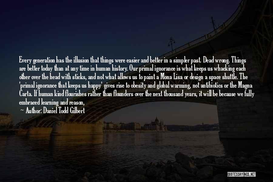 Daniel Todd Gilbert Quotes: Every Generation Has The Illusion That Things Were Easier And Better In A Simpler Past. Dead Wrong. Things Are Better