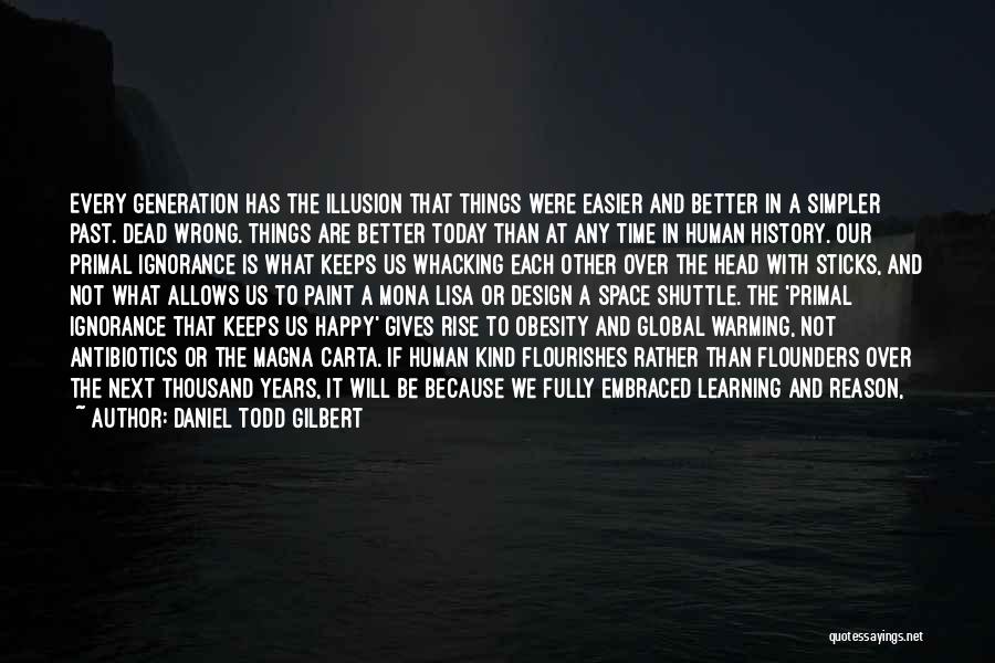 Daniel Todd Gilbert Quotes: Every Generation Has The Illusion That Things Were Easier And Better In A Simpler Past. Dead Wrong. Things Are Better