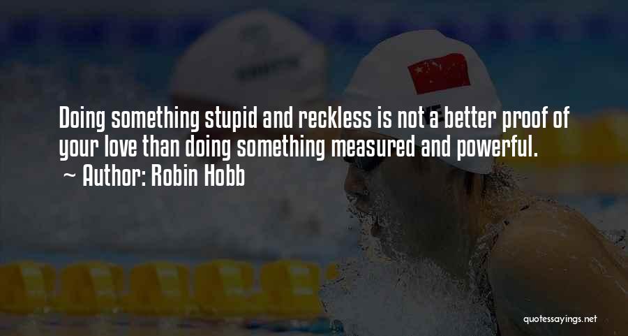Robin Hobb Quotes: Doing Something Stupid And Reckless Is Not A Better Proof Of Your Love Than Doing Something Measured And Powerful.