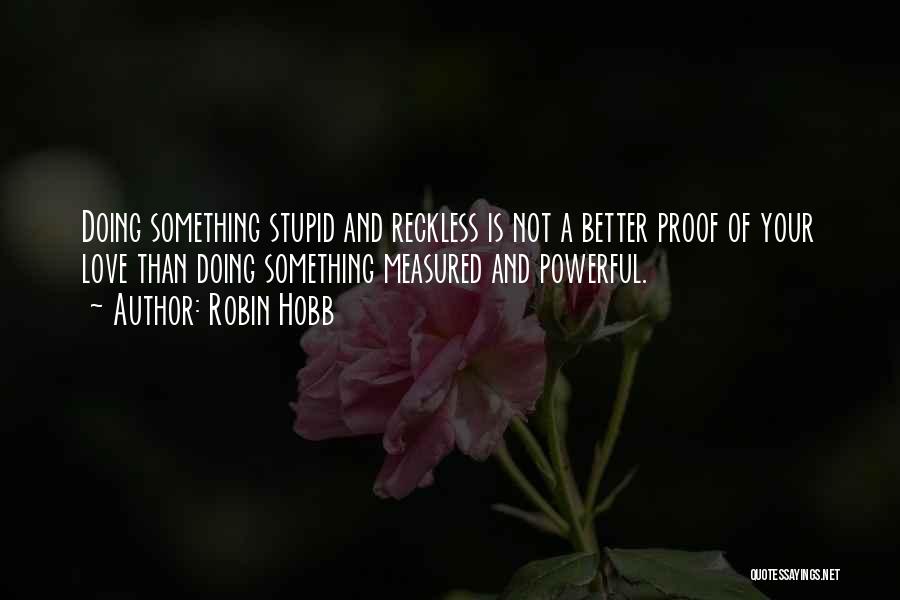 Robin Hobb Quotes: Doing Something Stupid And Reckless Is Not A Better Proof Of Your Love Than Doing Something Measured And Powerful.