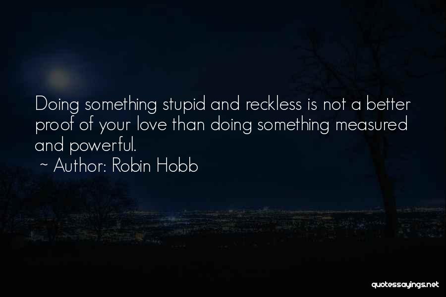 Robin Hobb Quotes: Doing Something Stupid And Reckless Is Not A Better Proof Of Your Love Than Doing Something Measured And Powerful.