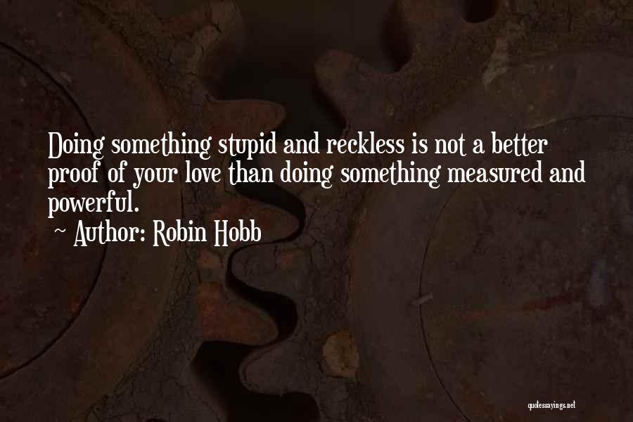 Robin Hobb Quotes: Doing Something Stupid And Reckless Is Not A Better Proof Of Your Love Than Doing Something Measured And Powerful.