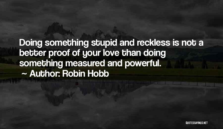 Robin Hobb Quotes: Doing Something Stupid And Reckless Is Not A Better Proof Of Your Love Than Doing Something Measured And Powerful.