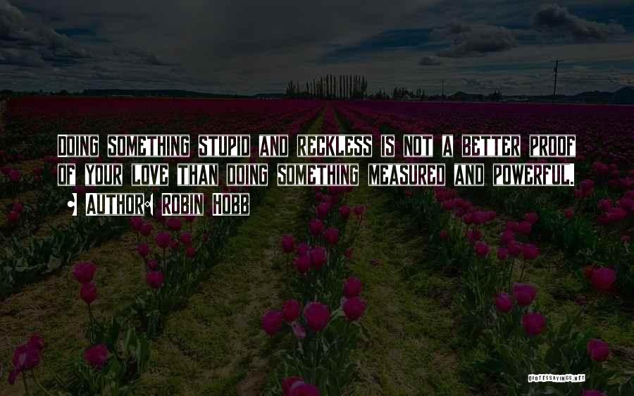 Robin Hobb Quotes: Doing Something Stupid And Reckless Is Not A Better Proof Of Your Love Than Doing Something Measured And Powerful.
