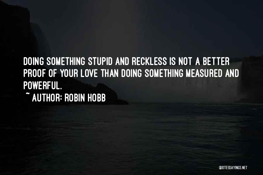 Robin Hobb Quotes: Doing Something Stupid And Reckless Is Not A Better Proof Of Your Love Than Doing Something Measured And Powerful.