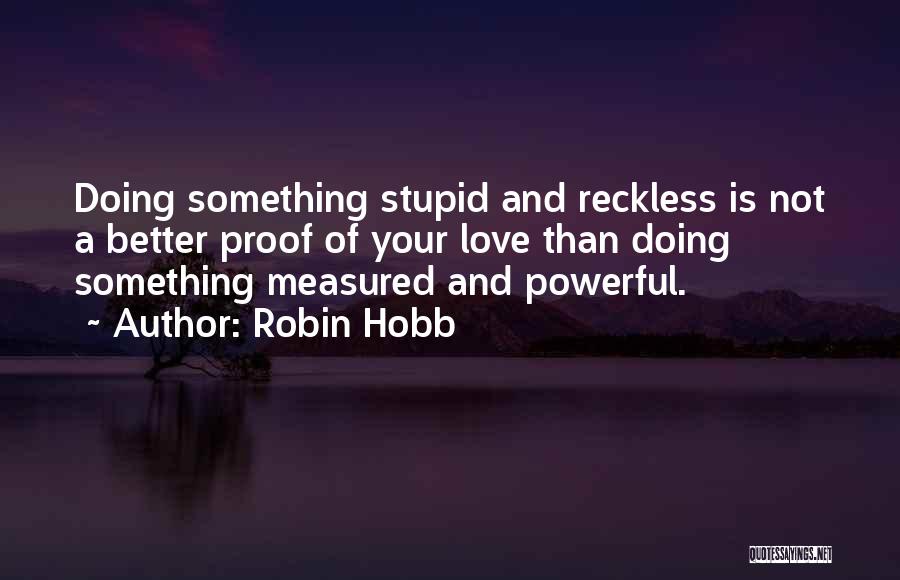 Robin Hobb Quotes: Doing Something Stupid And Reckless Is Not A Better Proof Of Your Love Than Doing Something Measured And Powerful.