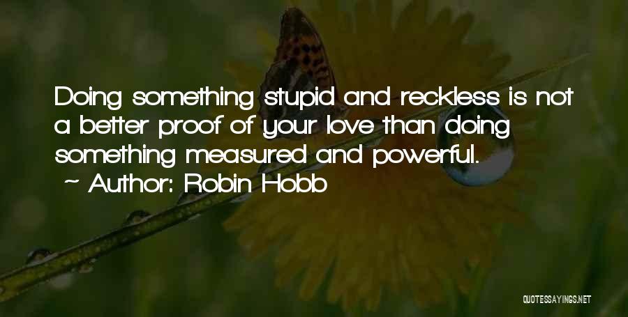 Robin Hobb Quotes: Doing Something Stupid And Reckless Is Not A Better Proof Of Your Love Than Doing Something Measured And Powerful.