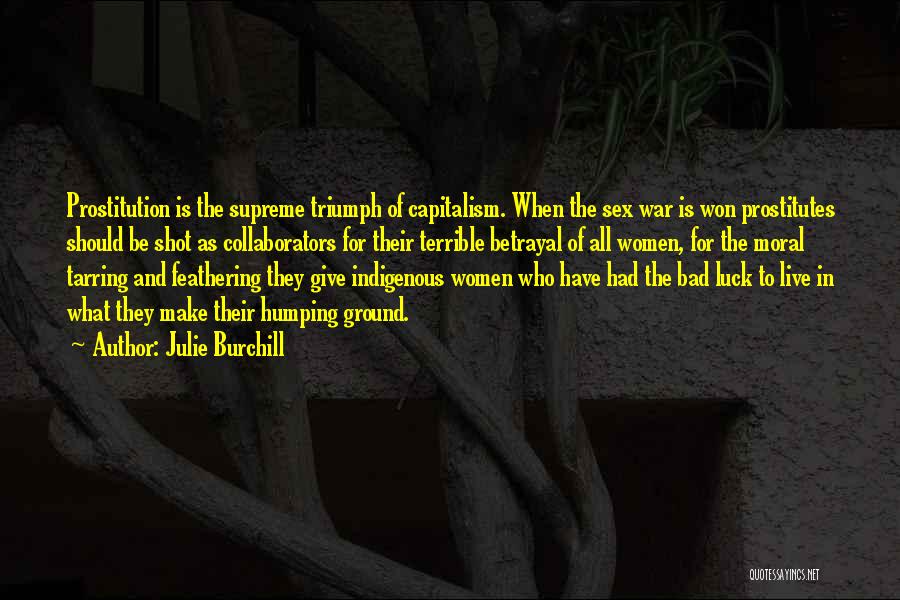 Julie Burchill Quotes: Prostitution Is The Supreme Triumph Of Capitalism. When The Sex War Is Won Prostitutes Should Be Shot As Collaborators For