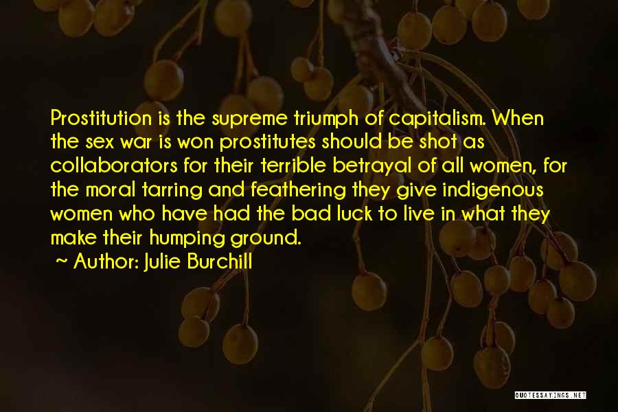 Julie Burchill Quotes: Prostitution Is The Supreme Triumph Of Capitalism. When The Sex War Is Won Prostitutes Should Be Shot As Collaborators For