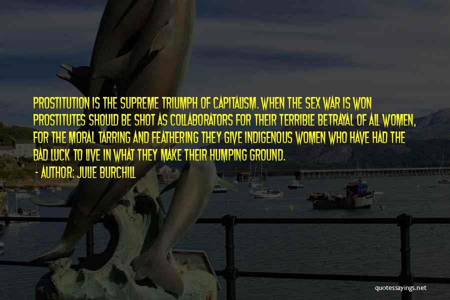 Julie Burchill Quotes: Prostitution Is The Supreme Triumph Of Capitalism. When The Sex War Is Won Prostitutes Should Be Shot As Collaborators For