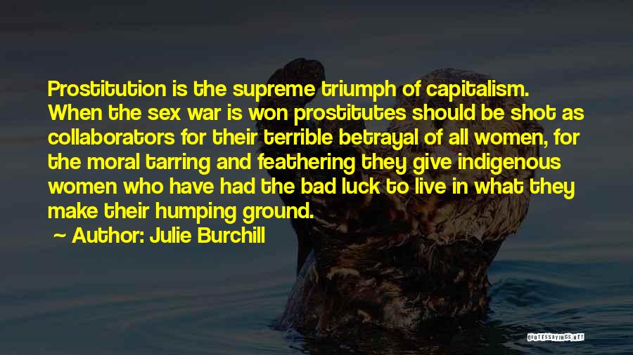 Julie Burchill Quotes: Prostitution Is The Supreme Triumph Of Capitalism. When The Sex War Is Won Prostitutes Should Be Shot As Collaborators For