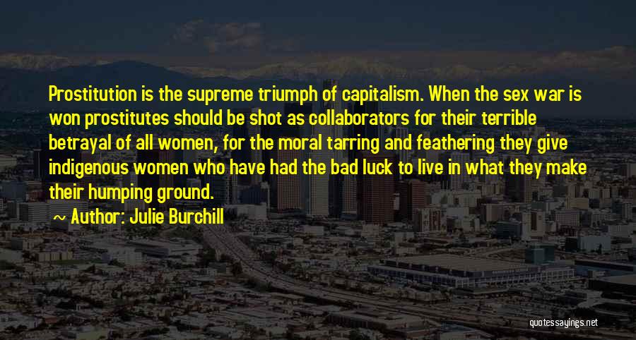 Julie Burchill Quotes: Prostitution Is The Supreme Triumph Of Capitalism. When The Sex War Is Won Prostitutes Should Be Shot As Collaborators For