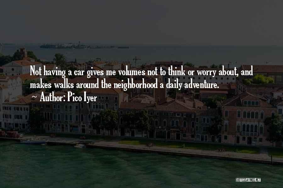 Pico Iyer Quotes: Not Having A Car Gives Me Volumes Not To Think Or Worry About, And Makes Walks Around The Neighborhood A