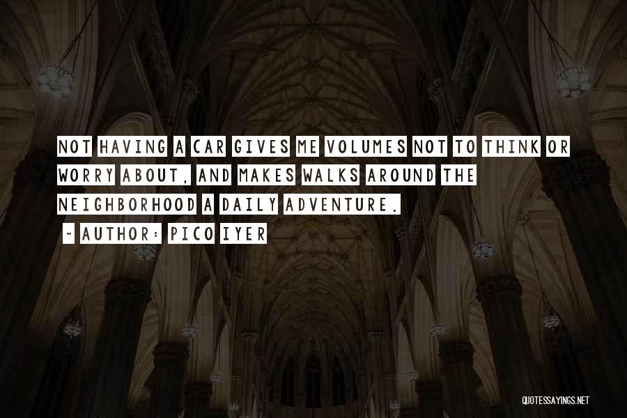 Pico Iyer Quotes: Not Having A Car Gives Me Volumes Not To Think Or Worry About, And Makes Walks Around The Neighborhood A