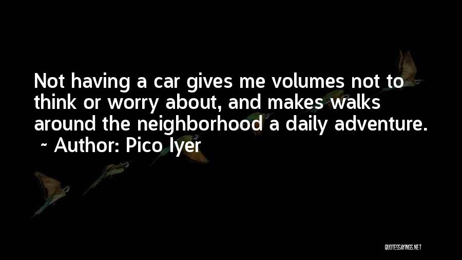 Pico Iyer Quotes: Not Having A Car Gives Me Volumes Not To Think Or Worry About, And Makes Walks Around The Neighborhood A