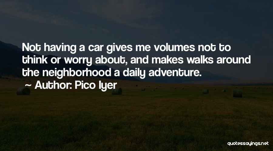 Pico Iyer Quotes: Not Having A Car Gives Me Volumes Not To Think Or Worry About, And Makes Walks Around The Neighborhood A