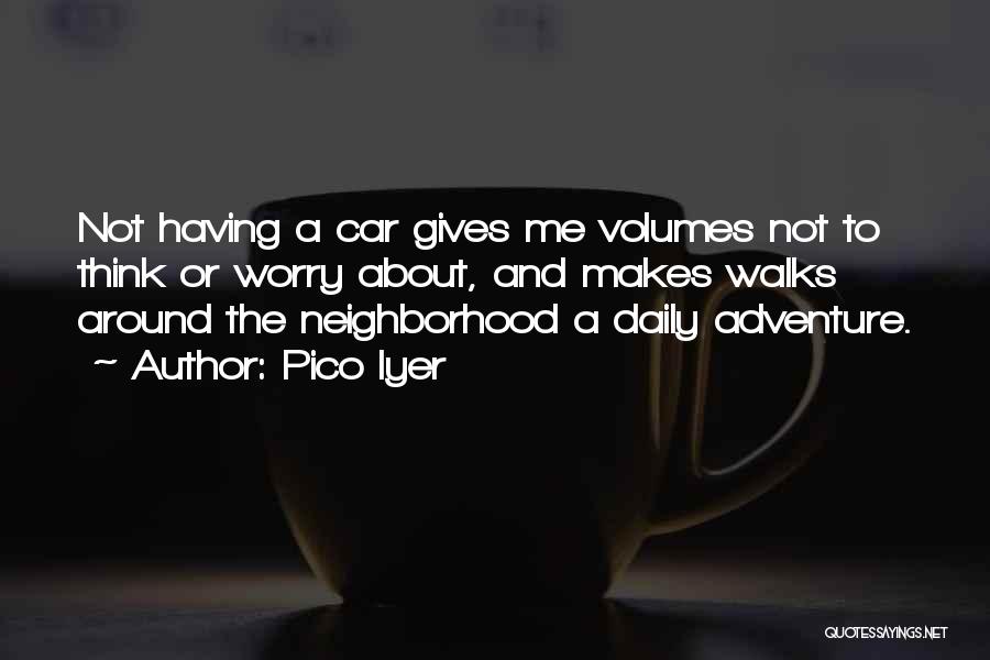 Pico Iyer Quotes: Not Having A Car Gives Me Volumes Not To Think Or Worry About, And Makes Walks Around The Neighborhood A