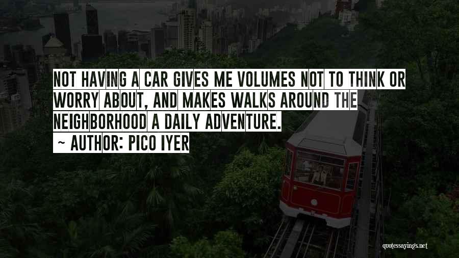 Pico Iyer Quotes: Not Having A Car Gives Me Volumes Not To Think Or Worry About, And Makes Walks Around The Neighborhood A