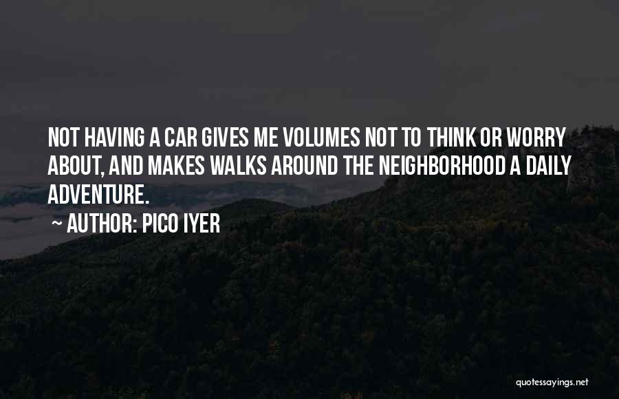 Pico Iyer Quotes: Not Having A Car Gives Me Volumes Not To Think Or Worry About, And Makes Walks Around The Neighborhood A