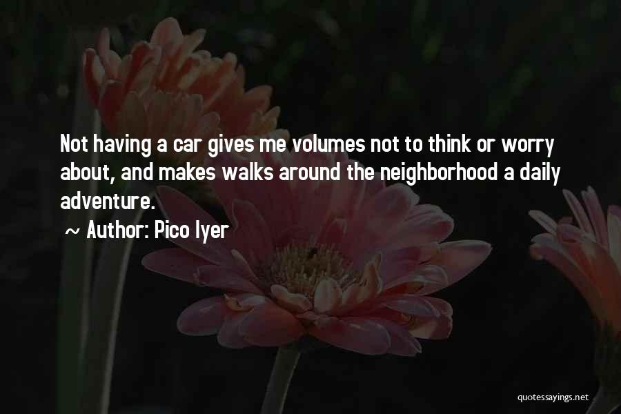 Pico Iyer Quotes: Not Having A Car Gives Me Volumes Not To Think Or Worry About, And Makes Walks Around The Neighborhood A