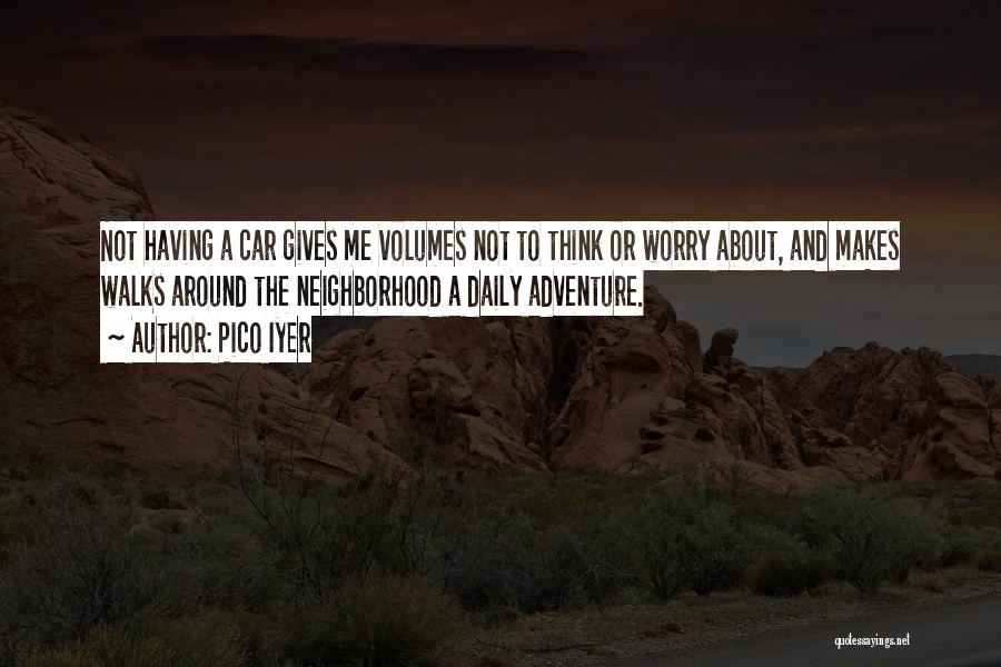 Pico Iyer Quotes: Not Having A Car Gives Me Volumes Not To Think Or Worry About, And Makes Walks Around The Neighborhood A