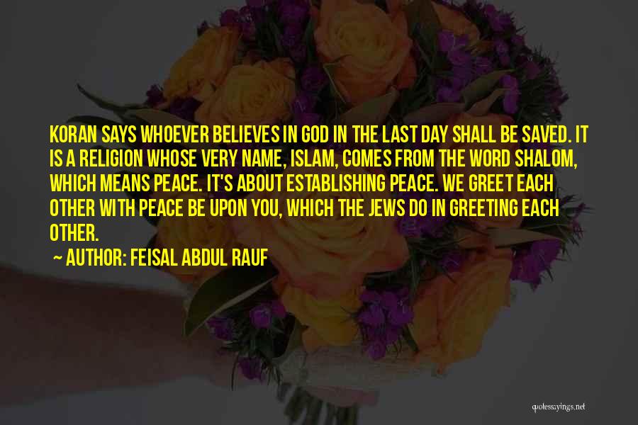 Feisal Abdul Rauf Quotes: Koran Says Whoever Believes In God In The Last Day Shall Be Saved. It Is A Religion Whose Very Name,