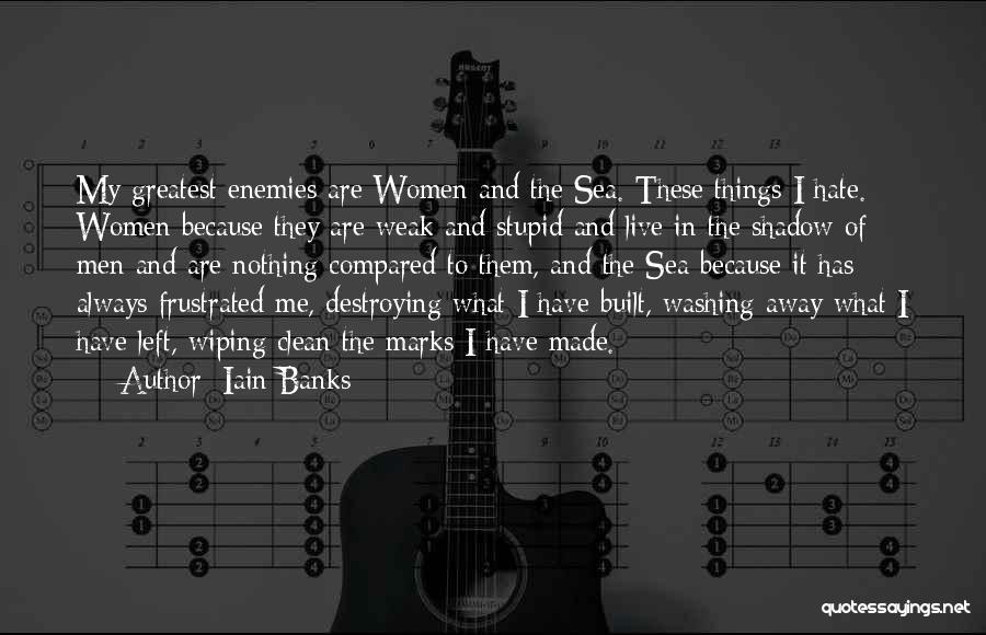 Iain Banks Quotes: My Greatest Enemies Are Women And The Sea. These Things I Hate. Women Because They Are Weak And Stupid And