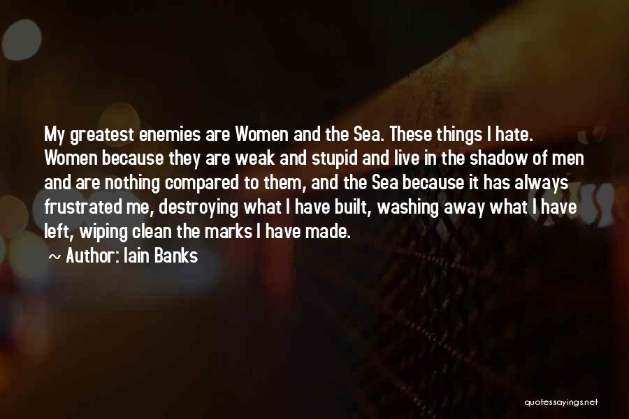 Iain Banks Quotes: My Greatest Enemies Are Women And The Sea. These Things I Hate. Women Because They Are Weak And Stupid And
