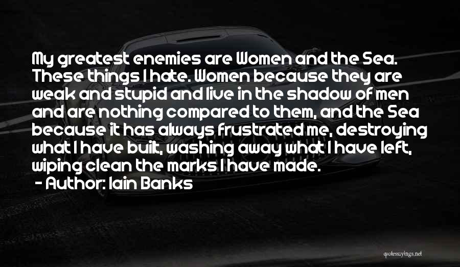 Iain Banks Quotes: My Greatest Enemies Are Women And The Sea. These Things I Hate. Women Because They Are Weak And Stupid And