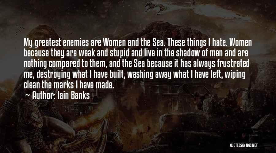 Iain Banks Quotes: My Greatest Enemies Are Women And The Sea. These Things I Hate. Women Because They Are Weak And Stupid And