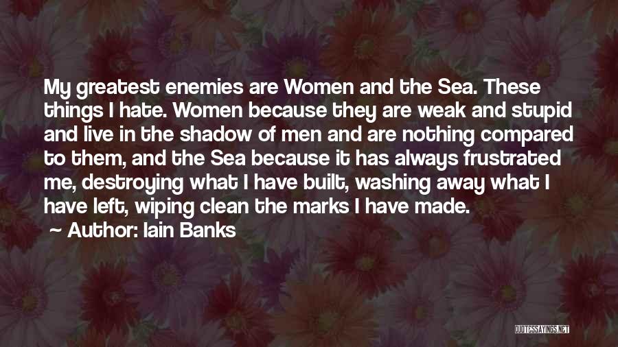 Iain Banks Quotes: My Greatest Enemies Are Women And The Sea. These Things I Hate. Women Because They Are Weak And Stupid And