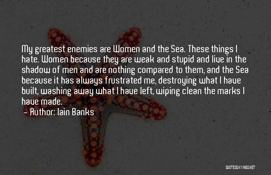 Iain Banks Quotes: My Greatest Enemies Are Women And The Sea. These Things I Hate. Women Because They Are Weak And Stupid And