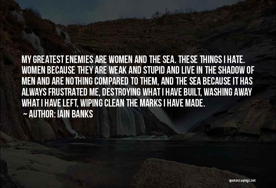 Iain Banks Quotes: My Greatest Enemies Are Women And The Sea. These Things I Hate. Women Because They Are Weak And Stupid And