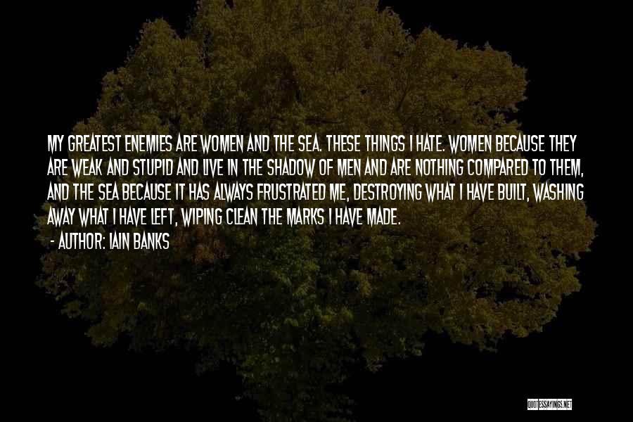Iain Banks Quotes: My Greatest Enemies Are Women And The Sea. These Things I Hate. Women Because They Are Weak And Stupid And