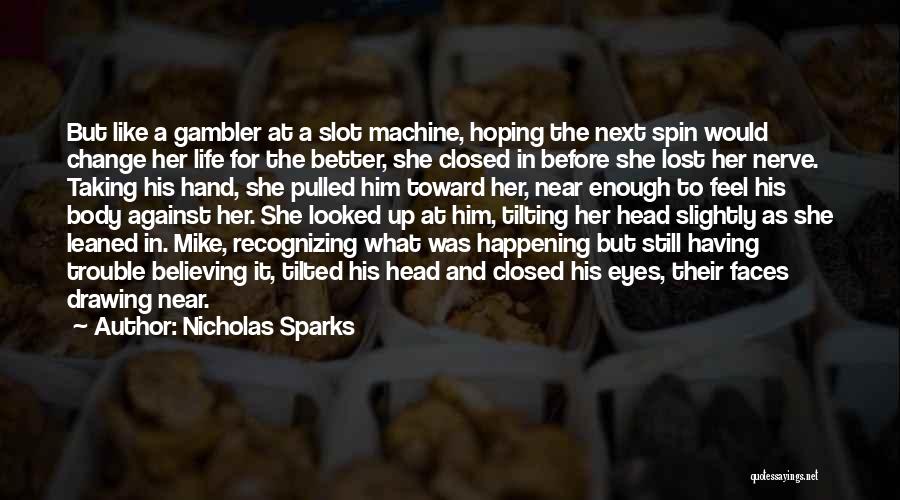 Nicholas Sparks Quotes: But Like A Gambler At A Slot Machine, Hoping The Next Spin Would Change Her Life For The Better, She