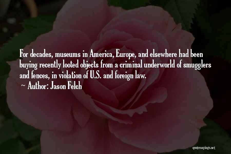 Jason Felch Quotes: For Decades, Museums In America, Europe, And Elsewhere Had Been Buying Recently Looted Objects From A Criminal Underworld Of Smugglers