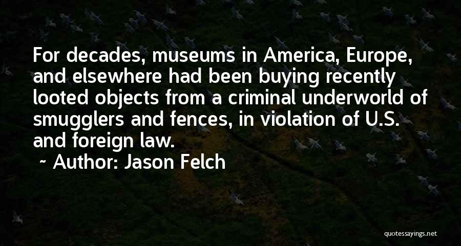 Jason Felch Quotes: For Decades, Museums In America, Europe, And Elsewhere Had Been Buying Recently Looted Objects From A Criminal Underworld Of Smugglers