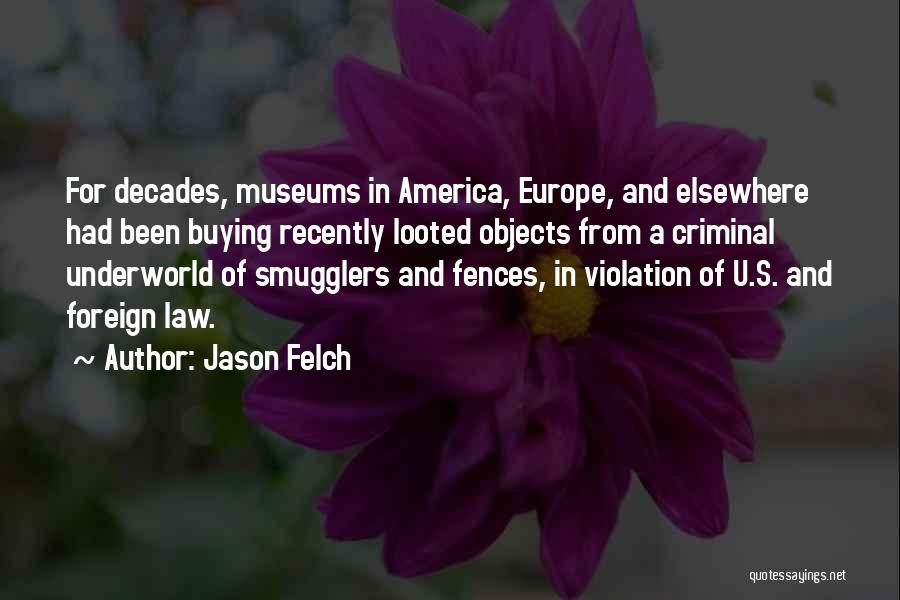 Jason Felch Quotes: For Decades, Museums In America, Europe, And Elsewhere Had Been Buying Recently Looted Objects From A Criminal Underworld Of Smugglers