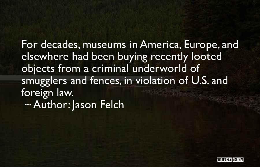 Jason Felch Quotes: For Decades, Museums In America, Europe, And Elsewhere Had Been Buying Recently Looted Objects From A Criminal Underworld Of Smugglers