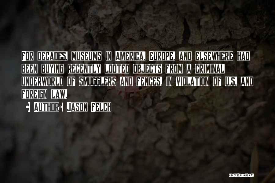 Jason Felch Quotes: For Decades, Museums In America, Europe, And Elsewhere Had Been Buying Recently Looted Objects From A Criminal Underworld Of Smugglers