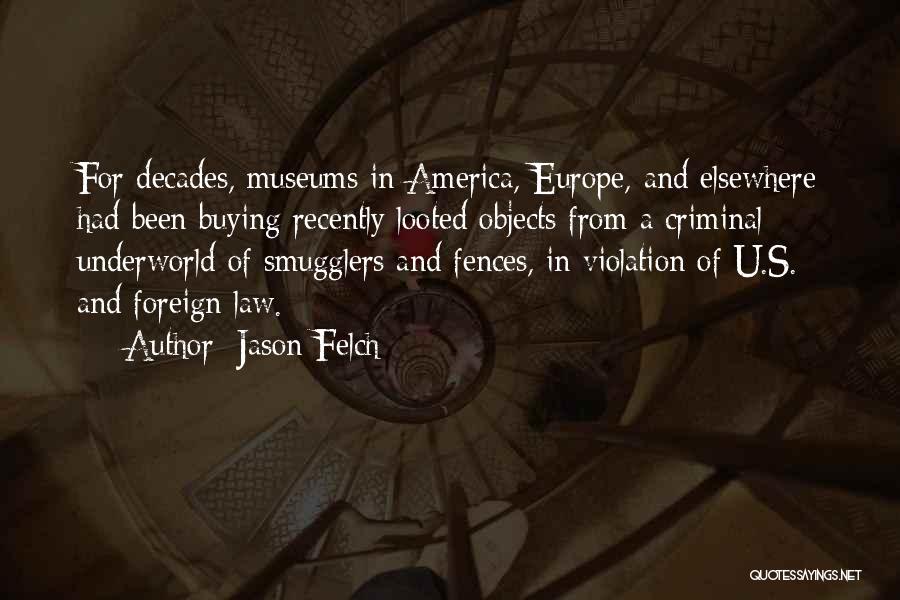 Jason Felch Quotes: For Decades, Museums In America, Europe, And Elsewhere Had Been Buying Recently Looted Objects From A Criminal Underworld Of Smugglers