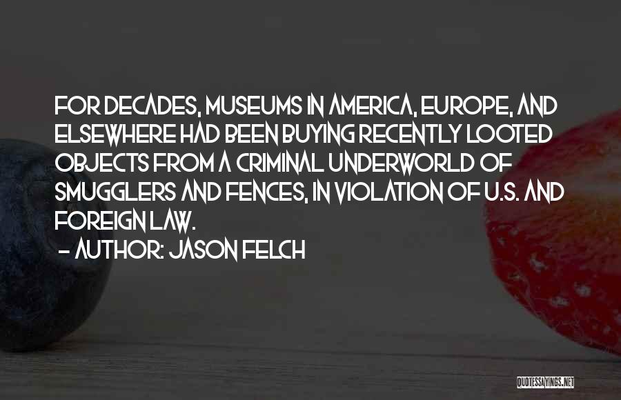 Jason Felch Quotes: For Decades, Museums In America, Europe, And Elsewhere Had Been Buying Recently Looted Objects From A Criminal Underworld Of Smugglers