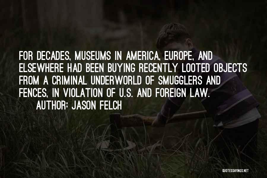 Jason Felch Quotes: For Decades, Museums In America, Europe, And Elsewhere Had Been Buying Recently Looted Objects From A Criminal Underworld Of Smugglers