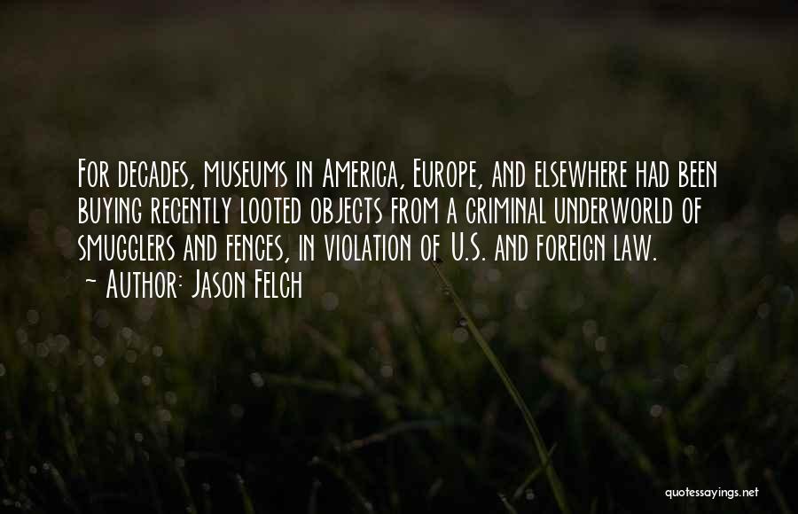 Jason Felch Quotes: For Decades, Museums In America, Europe, And Elsewhere Had Been Buying Recently Looted Objects From A Criminal Underworld Of Smugglers