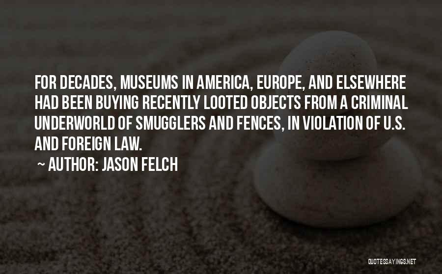 Jason Felch Quotes: For Decades, Museums In America, Europe, And Elsewhere Had Been Buying Recently Looted Objects From A Criminal Underworld Of Smugglers