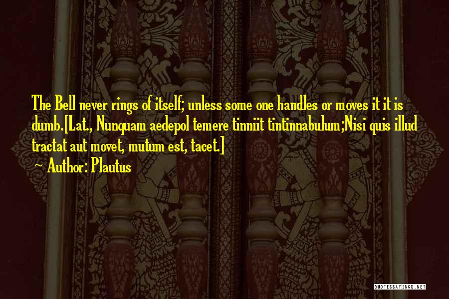 Plautus Quotes: The Bell Never Rings Of Itself; Unless Some One Handles Or Moves It It Is Dumb.[lat., Nunquam Aedepol Temere Tinniit