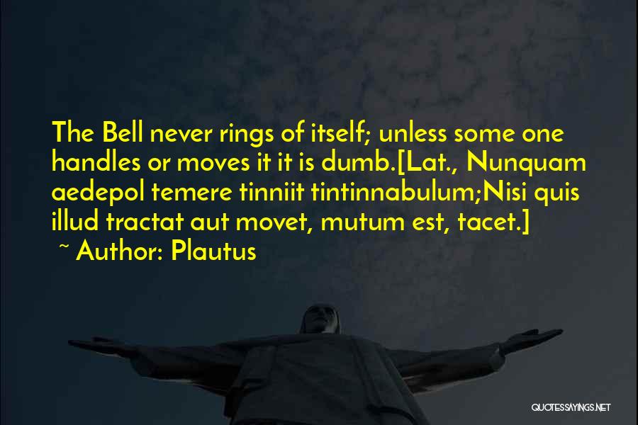 Plautus Quotes: The Bell Never Rings Of Itself; Unless Some One Handles Or Moves It It Is Dumb.[lat., Nunquam Aedepol Temere Tinniit