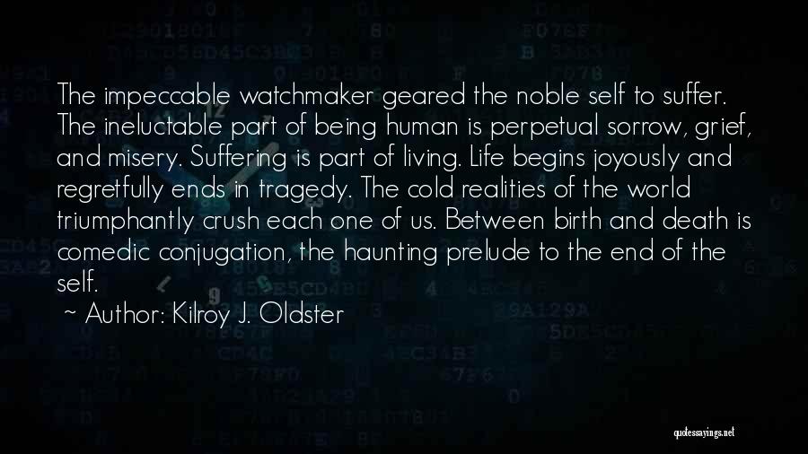 Kilroy J. Oldster Quotes: The Impeccable Watchmaker Geared The Noble Self To Suffer. The Ineluctable Part Of Being Human Is Perpetual Sorrow, Grief, And